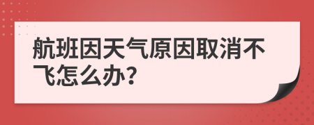 航班因天气原因取消不飞怎么办？