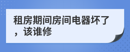 租房期间房间电器坏了，该谁修