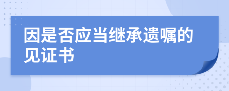 因是否应当继承遗嘱的见证书