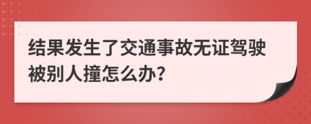 结果发生了交通事故无证驾驶被别人撞怎么办？