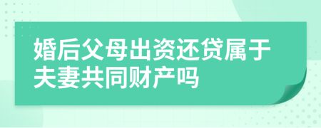 婚后父母出资还贷属于夫妻共同财产吗