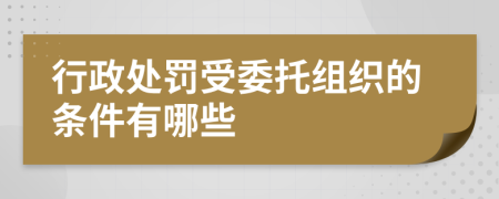 行政处罚受委托组织的条件有哪些