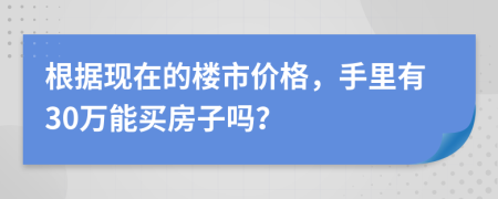 根据现在的楼市价格，手里有30万能买房子吗？