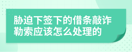 胁迫下签下的借条敲诈勒索应该怎么处理的