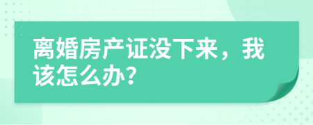 离婚房产证没下来，我该怎么办？