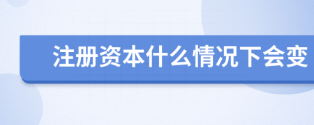 注册资本什么情况下会变