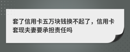 套了信用卡五万块钱换不起了，信用卡套现夫妻要承担责任吗