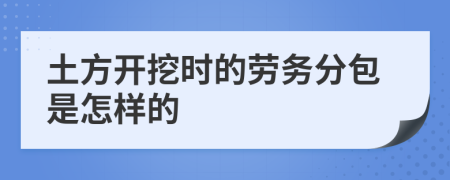 土方开挖时的劳务分包是怎样的