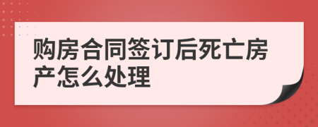 购房合同签订后死亡房产怎么处理