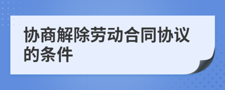 协商解除劳动合同协议的条件