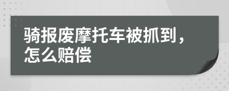 骑报废摩托车被抓到，怎么赔偿