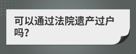 可以通过法院遗产过户吗？