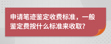 申请笔迹鉴定收费标准，一般鉴定费按什么标准来收取？