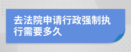 去法院申请行政强制执行需要多久