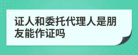 证人和委托代理人是朋友能作证吗