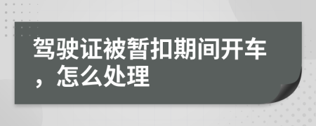 驾驶证被暂扣期间开车，怎么处理