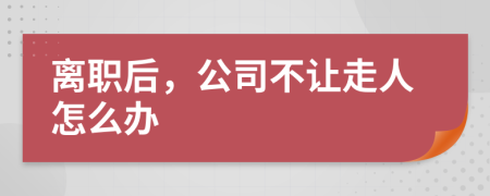 离职后，公司不让走人怎么办