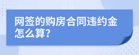 网签的购房合同违约金怎么算？