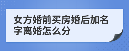 女方婚前买房婚后加名字离婚怎么分