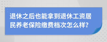 退休之后也能拿到退休工资居民养老保险缴费档次怎么样？