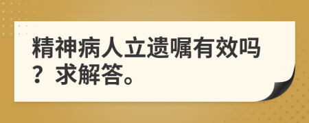 精神病人立遗嘱有效吗？求解答。