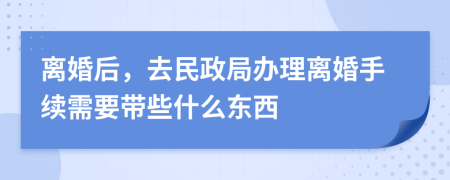 离婚后，去民政局办理离婚手续需要带些什么东西