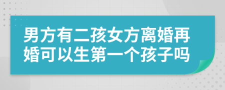 男方有二孩女方离婚再婚可以生第一个孩子吗