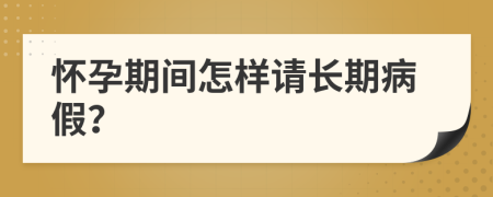 怀孕期间怎样请长期病假？