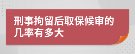 刑事拘留后取保候审的几率有多大