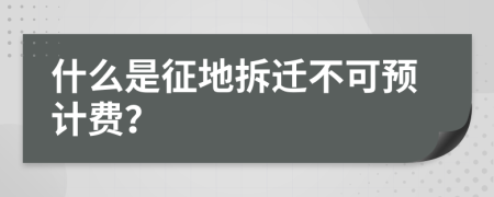 什么是征地拆迁不可预计费？