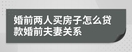 婚前两人买房子怎么贷款婚前夫妻关系