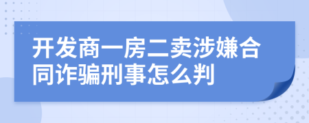 开发商一房二卖涉嫌合同诈骗刑事怎么判