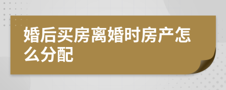 婚后买房离婚时房产怎么分配