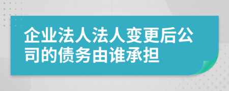 企业法人法人变更后公司的债务由谁承担