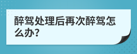 醉驾处理后再次醉驾怎么办？