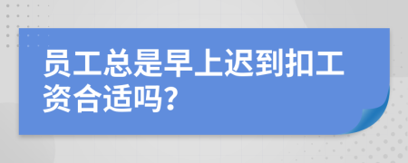 员工总是早上迟到扣工资合适吗？