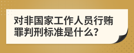 对非国家工作人员行贿罪判刑标准是什么？