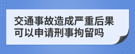 交通事故造成严重后果可以申请刑事拘留吗