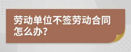 劳动单位不签劳动合同怎么办？