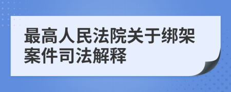 最高人民法院关于绑架案件司法解释