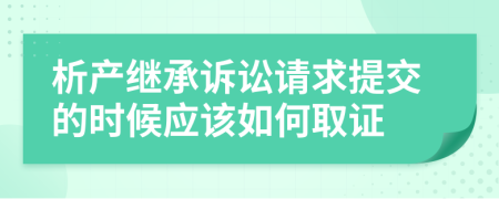 析产继承诉讼请求提交的时候应该如何取证