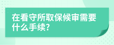 在看守所取保候审需要什么手续?