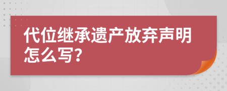 代位继承遗产放弃声明怎么写？