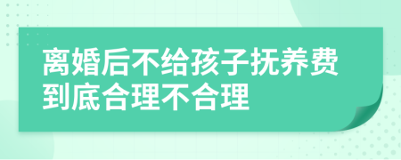 离婚后不给孩子抚养费到底合理不合理