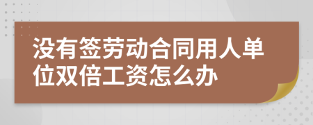 没有签劳动合同用人单位双倍工资怎么办