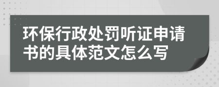 环保行政处罚听证申请书的具体范文怎么写