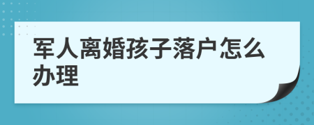 军人离婚孩子落户怎么办理