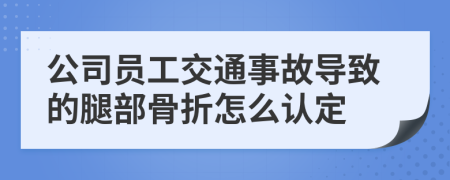 公司员工交通事故导致的腿部骨折怎么认定