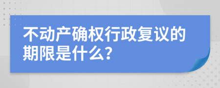 不动产确权行政复议的期限是什么？