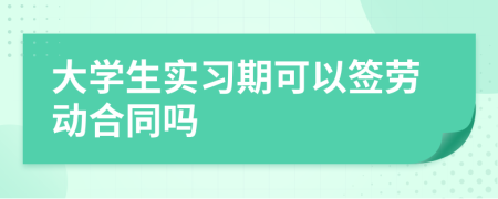 大学生实习期可以签劳动合同吗